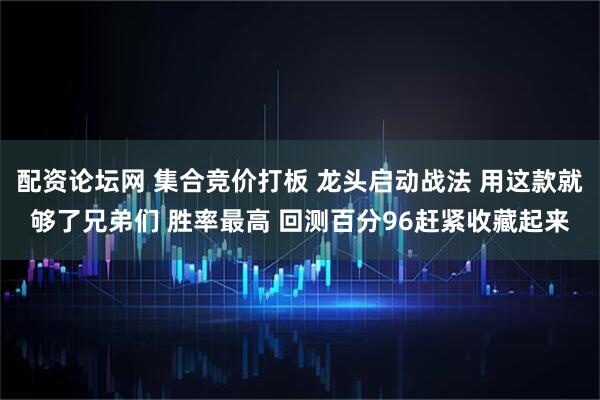 配资论坛网 集合竞价打板 龙头启动战法 用这款就够了兄弟们 胜率最高 回测百分96赶紧收藏起来