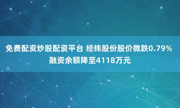 免费配资炒股配资平台 经纬股份股价微跌0.79% 融资余额降至4118万元