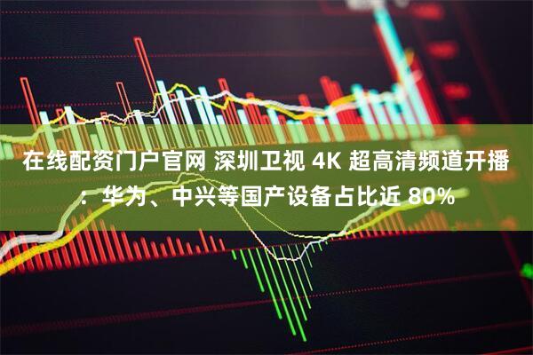 在线配资门户官网 深圳卫视 4K 超高清频道开播：华为、中兴等国产设备占比近 80%