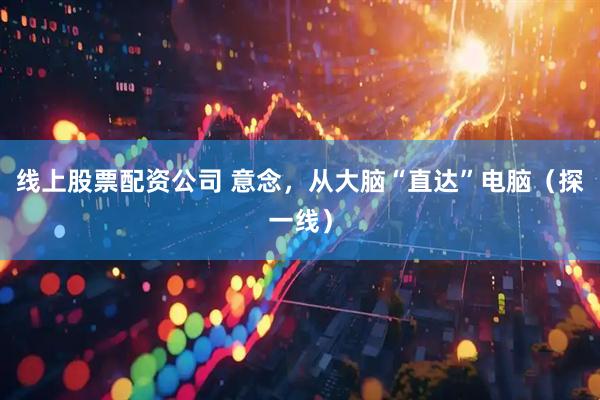 线上股票配资公司 意念，从大脑“直达”电脑（探一线）