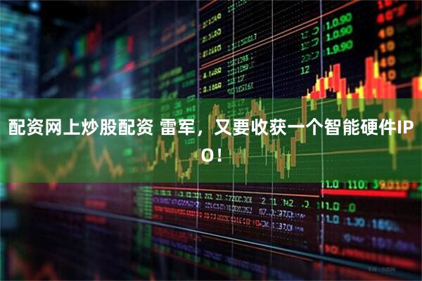 配资网上炒股配资 雷军，又要收获一个智能硬件IPO！