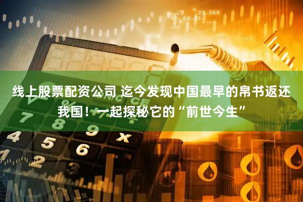 线上股票配资公司 迄今发现中国最早的帛书返还我国！一起探秘它的“前世今生”