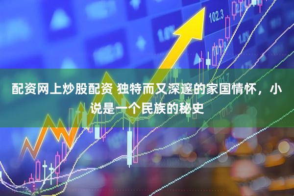 配资网上炒股配资 独特而又深邃的家国情怀，小说是一个民族的秘史