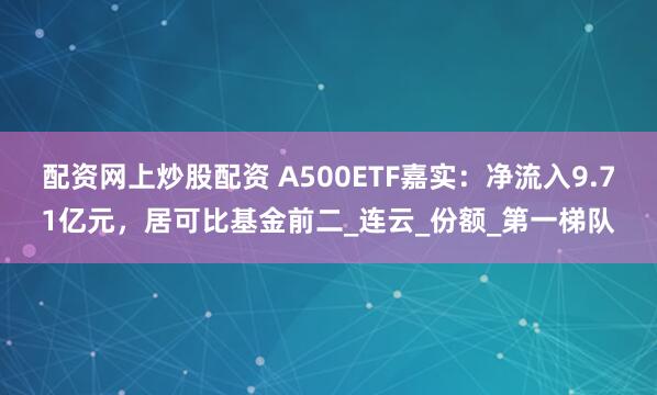 配资网上炒股配资 A500ETF嘉实：净流入9.71亿元，居可比基金前二_连云_份额_第一梯队