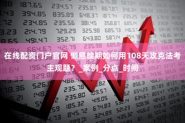 在线配资门户官网 懒癌晚期如何用108天攻克法考主观题？_案例_分点_时间