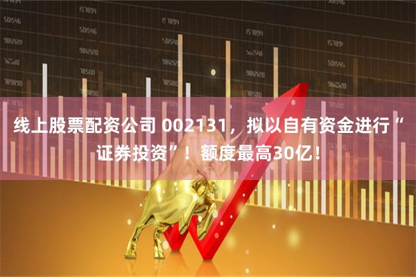 线上股票配资公司 002131，拟以自有资金进行“证券投资”！额度最高30亿！
