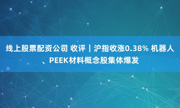线上股票配资公司 收评｜沪指收涨0.38% 机器人、PEEK材料概念股集体爆发