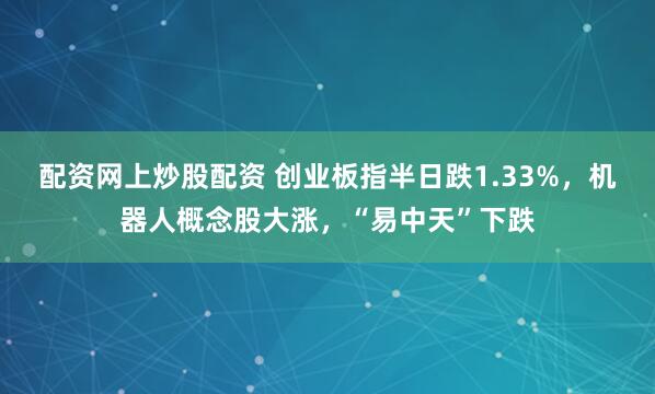 配资网上炒股配资 创业板指半日跌1.33%，机器人概念股大涨，“易中天”下跌