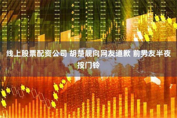 线上股票配资公司 胡楚靓向网友道歉 前男友半夜按门铃