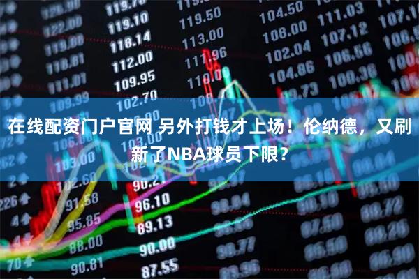 在线配资门户官网 另外打钱才上场！伦纳德，又刷新了NBA球员下限？