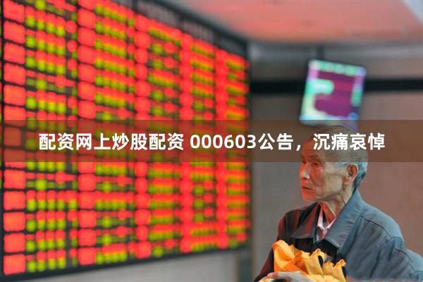 配资网上炒股配资 000603公告，沉痛哀悼