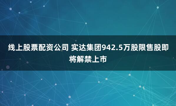 线上股票配资公司 实达集团942.5万股限售股即将解禁上市