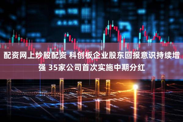 配资网上炒股配资 科创板企业股东回报意识持续增强 35家公司首次实施中期分红