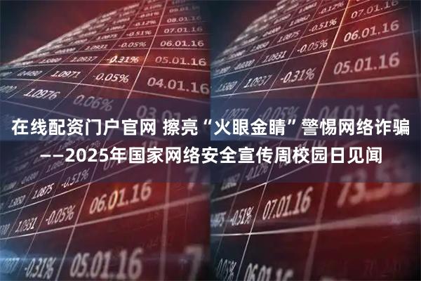 在线配资门户官网 擦亮“火眼金睛”警惕网络诈骗——2025年国家网络安全宣传周校园日见闻