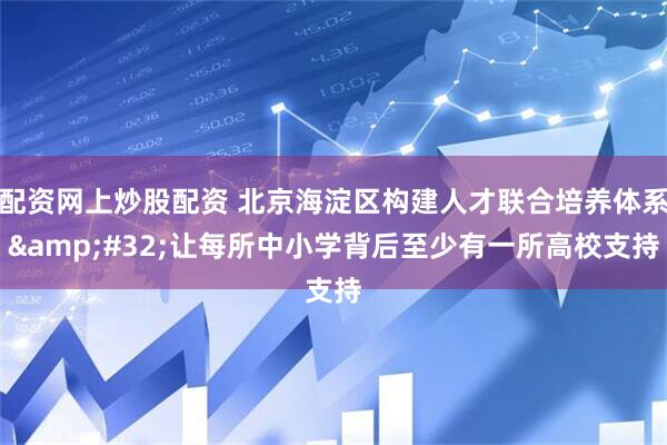 配资网上炒股配资 北京海淀区构建人才联合培养体系&#32;让每所中小学背后至少有一所高校支持