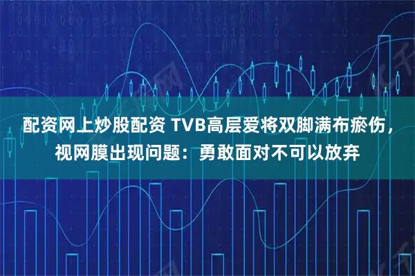 配资网上炒股配资 TVB高层爱将双脚满布瘀伤，视网膜出现问题：勇敢面对不可以放弃