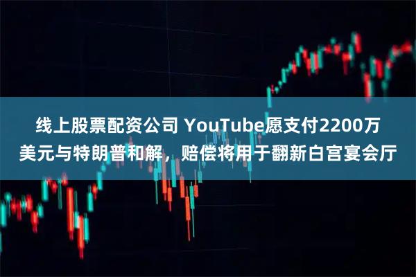 线上股票配资公司 YouTube愿支付2200万美元与特朗普和解，赔偿将用于翻新白宫宴会厅