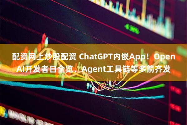配资网上炒股配资 ChatGPT内嵌App！OpenAI开发者日全览，Agent工具链等多箭齐发