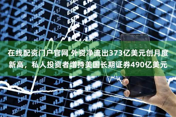 在线配资门户官网 外资净流出373亿美元创月度新高，私人投资者增持美国长期证券490亿美元