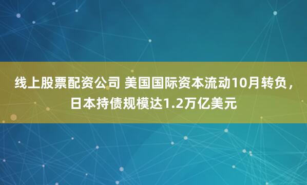 线上股票配资公司 美国国际资本流动10月转负，日本持债规模达1.2万亿美元