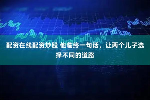 配资在线配资炒股 他临终一句话，让两个儿子选择不同的道路