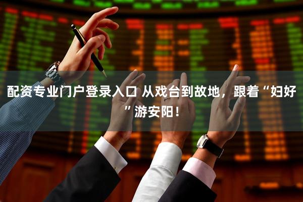 配资专业门户登录入口 从戏台到故地，跟着“妇好”游安阳！